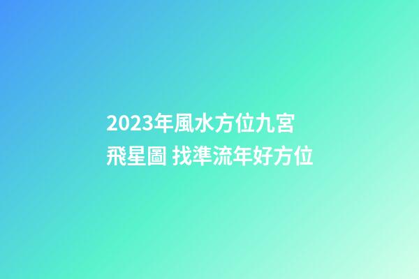2023年風水方位九宮飛星圖 找準流年好方位